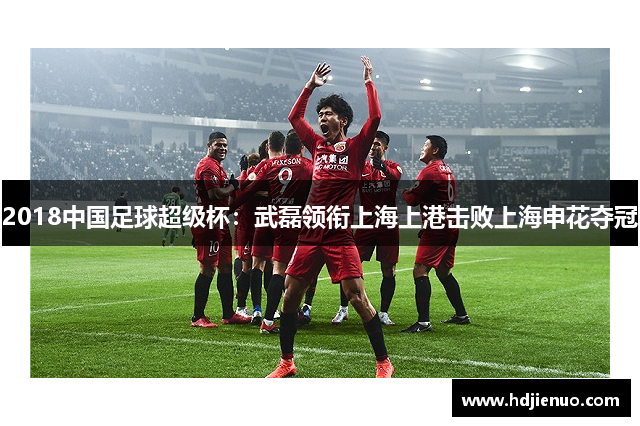2018中国足球超级杯：武磊领衔上海上港击败上海申花夺冠