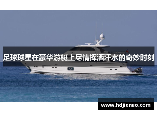 足球球星在豪华游艇上尽情挥洒汗水的奇妙时刻