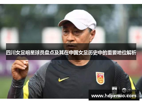 四川女足明星球员盘点及其在中国女足历史中的重要地位解析