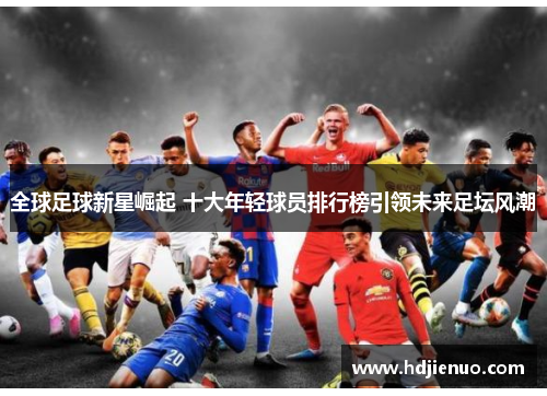 全球足球新星崛起 十大年轻球员排行榜引领未来足坛风潮